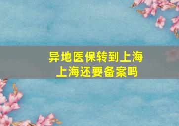 异地医保转到上海 上海还要备案吗